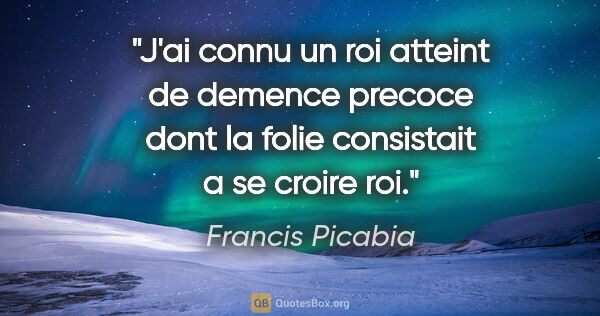 Francis Picabia citation: "J'ai connu un roi atteint de demence precoce dont la folie..."