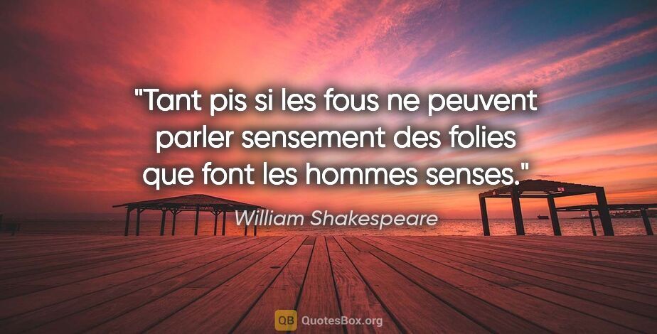 William Shakespeare citation: "Tant pis si les fous ne peuvent parler sensement des folies..."