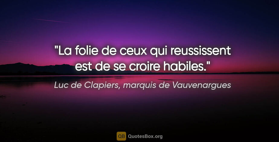 Luc de Clapiers, marquis de Vauvenargues citation: "La folie de ceux qui reussissent est de se croire habiles."