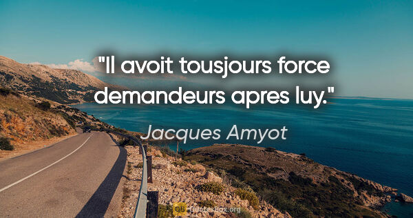 Jacques Amyot citation: "Il avoit tousjours force demandeurs apres luy."