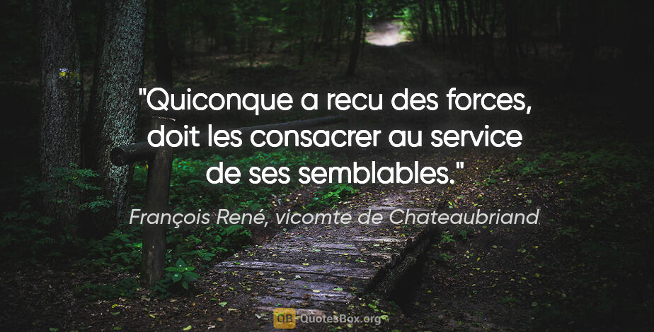 François René, vicomte de Chateaubriand citation: "Quiconque a recu des forces, doit les consacrer au service de..."