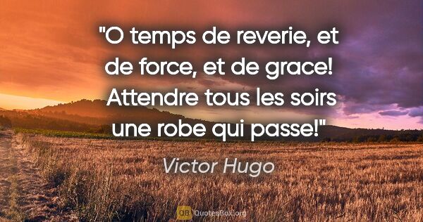 Victor Hugo citation: "O temps de reverie, et de force, et de grace!  Attendre tous..."