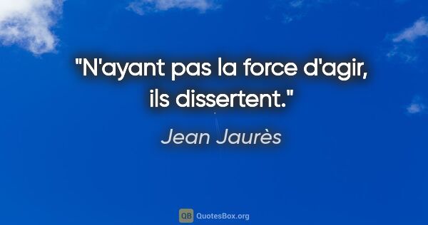 Jean Jaurès citation: "N'ayant pas la force d'agir, ils dissertent."