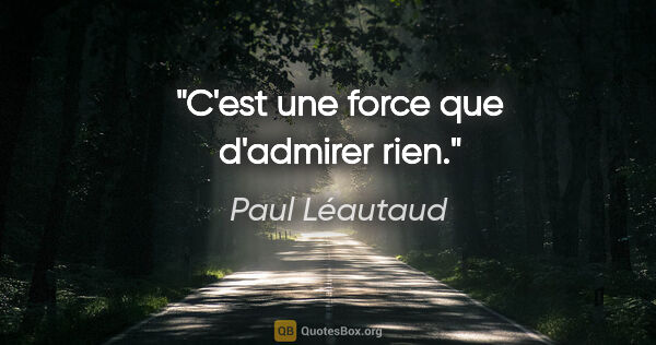 Paul Léautaud citation: "C'est une force que d'admirer rien."