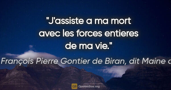 Marie François Pierre Gontier de Biran, dit Maine de Biran citation: "J'assiste a ma mort avec les forces entieres de ma vie."