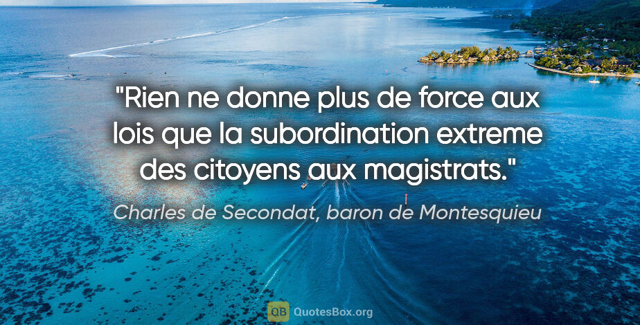 Charles de Secondat, baron de Montesquieu citation: "Rien ne donne plus de force aux lois que la subordination..."