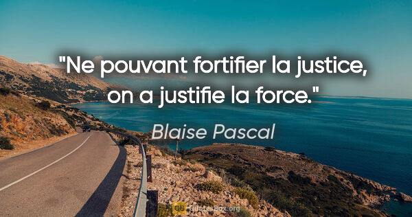 Blaise Pascal citation: "Ne pouvant fortifier la justice, on a justifie la force."