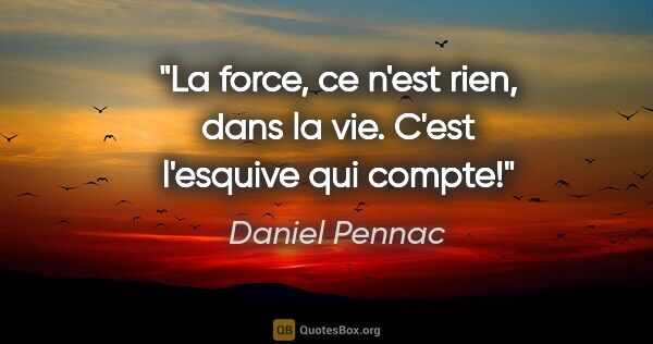 Daniel Pennac citation: "La force, ce n'est rien, dans la vie. C'est l'esquive qui compte!"