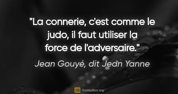 Jean Gouyé, dit Jean Yanne citation: "La connerie, c'est comme le judo, il faut utiliser la force de..."
