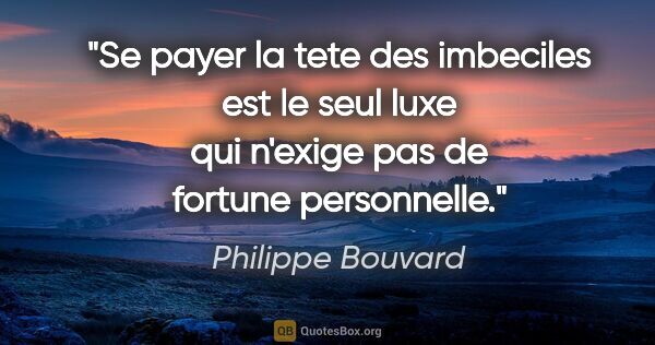 Philippe Bouvard citation: "Se payer la tete des imbeciles est le seul luxe qui n'exige..."