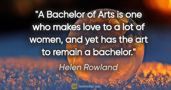 Helen Rowland quote: "A Bachelor of Arts is one who makes love to a lot of women,..."