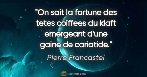 Pierre Francastel citation: "On sait la fortune des tetes coiffees du klaft emergeant d'une..."