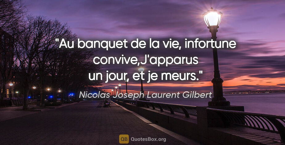 Nicolas Joseph Laurent Gilbert citation: "Au banquet de la vie, infortune convive,J'apparus un jour, et..."