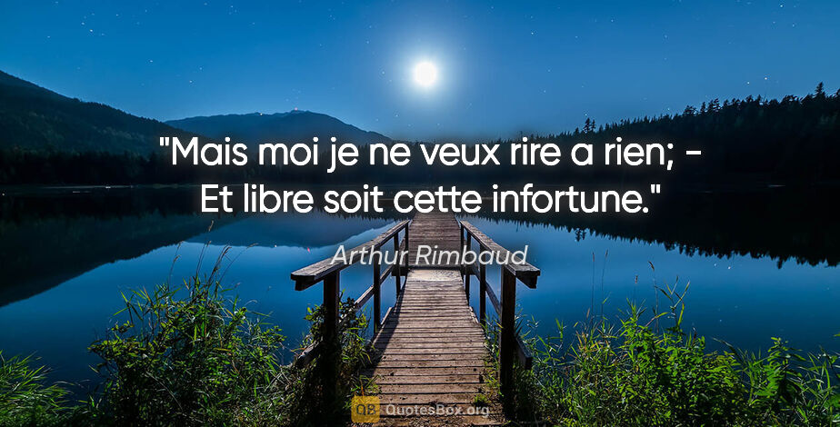 Arthur Rimbaud citation: "Mais moi je ne veux rire a rien; - Et libre soit cette infortune."