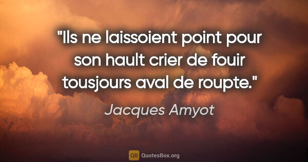 Jacques Amyot citation: "Ils ne laissoient point pour son hault crier de fouir..."