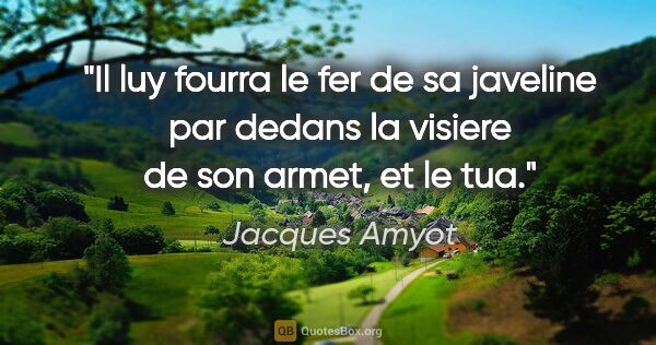 Jacques Amyot citation: "Il luy fourra le fer de sa javeline par dedans la visiere de..."