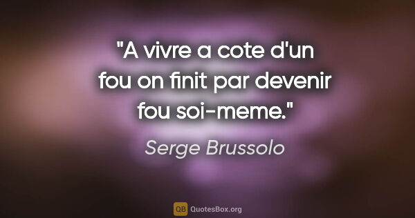 Serge Brussolo citation: "A vivre a cote d'un fou on finit par devenir fou soi-meme."
