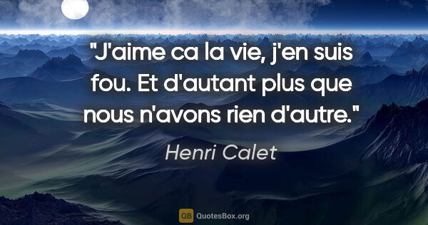 Henri Calet citation: "J'aime ca la vie, j'en suis fou. Et d'autant plus que nous..."