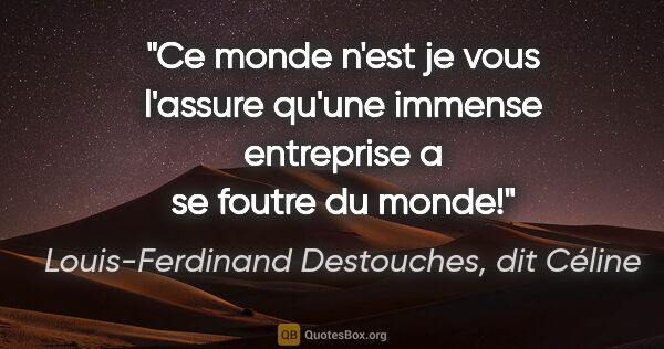 Louis-Ferdinand Destouches, dit Céline citation: "Ce monde n'est je vous l'assure qu'une immense entreprise a se..."