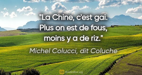 Michel Colucci, dit Coluche citation: "La Chine, c'est gai. Plus on est de fous, moins y a de riz."