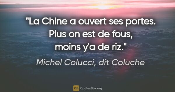 Michel Colucci, dit Coluche citation: "La Chine a ouvert ses portes. Plus on est de fous, moins y'a..."