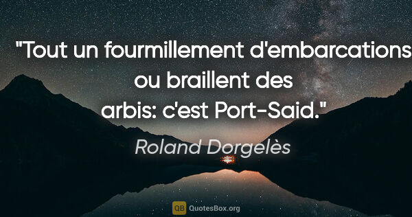 Roland Dorgelès citation: "Tout un fourmillement d'embarcations ou braillent des arbis:..."