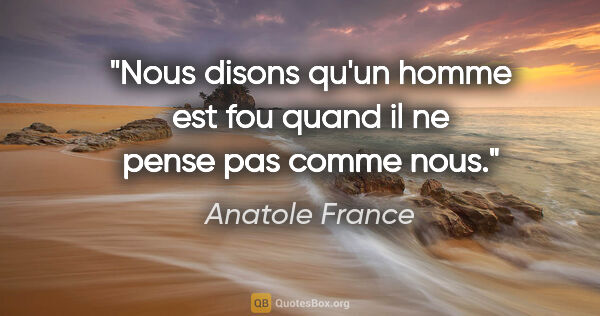 Anatole France citation: "Nous disons qu'un homme est fou quand il ne pense pas comme nous."