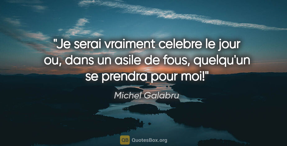 Michel Galabru citation: "Je serai vraiment celebre le jour ou, dans un asile de fous,..."