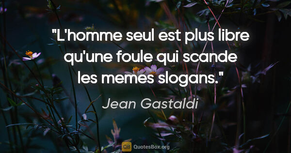 Jean Gastaldi citation: "L'homme seul est plus libre qu'une foule qui scande les memes..."