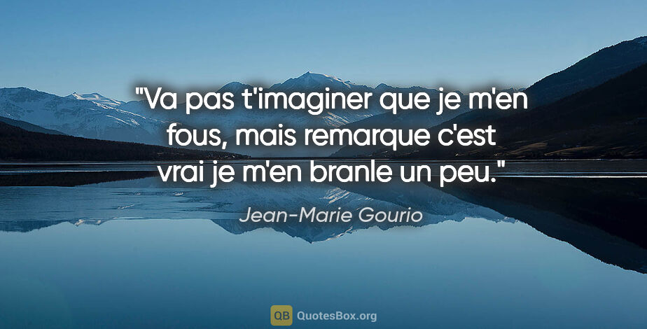 Jean-Marie Gourio citation: "Va pas t'imaginer que je m'en fous, mais remarque c'est vrai..."