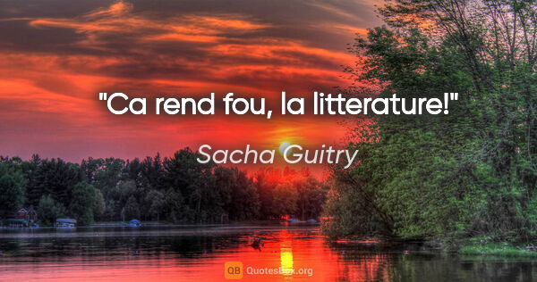 Sacha Guitry citation: "Ca rend fou, la litterature!"