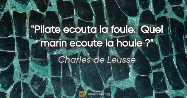 Charles de Leusse citation: "Pilate ecouta la foule.  Quel marin ecoute la houle ?"