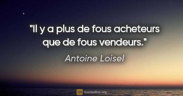 Antoine Loisel citation: "Il y a plus de fous acheteurs que de fous vendeurs."