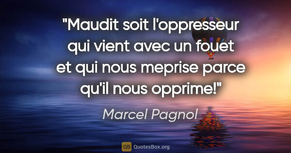 Marcel Pagnol citation: "Maudit soit l'oppresseur qui vient avec un fouet et qui nous..."
