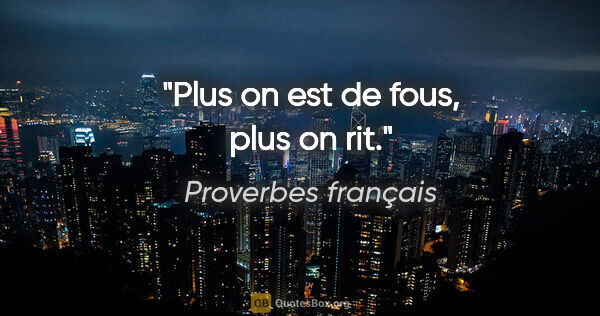 Proverbes français citation: "Plus on est de fous, plus on rit."