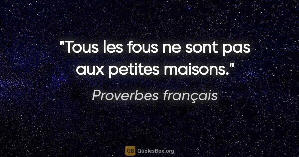 Proverbes français citation: "Tous les fous ne sont pas aux petites maisons."