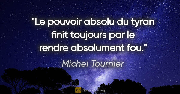 Michel Tournier citation: "Le pouvoir absolu du tyran finit toujours par le rendre..."