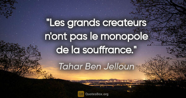 Tahar Ben Jelloun citation: "Les grands createurs n'ont pas le monopole de la souffrance."