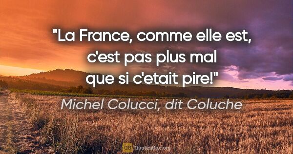 Michel Colucci, dit Coluche citation: "La France, comme elle est, c'est pas plus mal que si c'etait..."