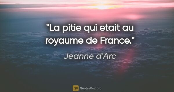 Jeanne d'Arc citation: "La pitie qui etait au royaume de France."