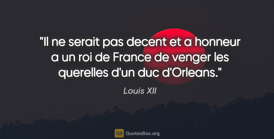 Louis XII citation: "Il ne serait pas decent et a honneur a un roi de France de..."