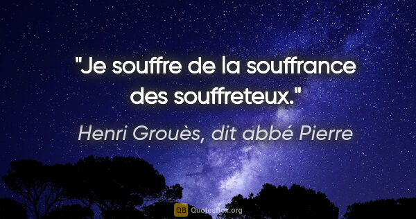 Henri Grouès, dit abbé Pierre citation: "Je souffre de la souffrance des souffreteux."