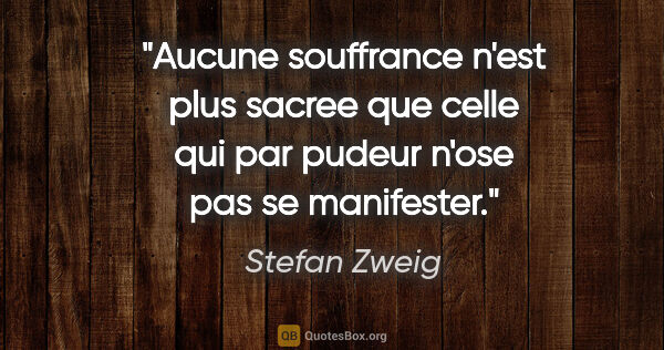 Stefan Zweig citation: "Aucune souffrance n'est plus sacree que celle qui par pudeur..."