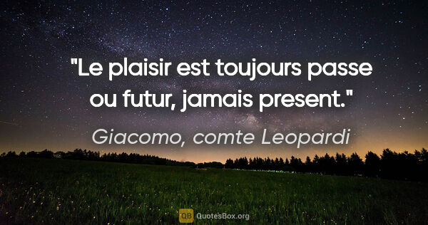 Giacomo, comte Leopardi citation: "Le plaisir est toujours passe ou futur, jamais present."