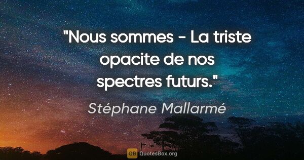 Stéphane Mallarmé citation: "Nous sommes - La triste opacite de nos spectres futurs."