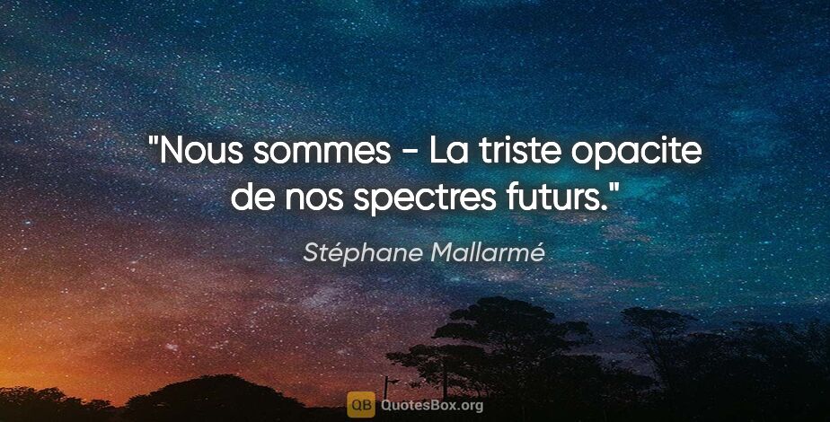 Stéphane Mallarmé citation: "Nous sommes - La triste opacite de nos spectres futurs."
