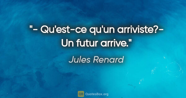 Jules Renard citation: "- Qu'est-ce qu'un arriviste?- Un futur arrive."