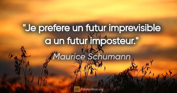 Maurice Schumann citation: "Je prefere un futur imprevisible a un futur imposteur."