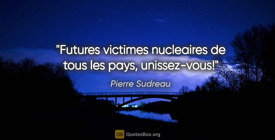 Pierre Sudreau citation: "Futures victimes nucleaires de tous les pays, unissez-vous!"