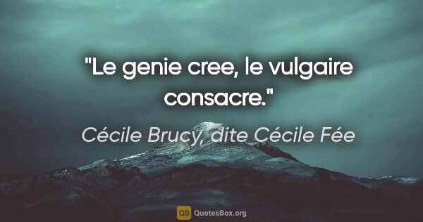 Cécile Brucy, dite Cécile Fée citation: "Le genie cree, le vulgaire consacre."